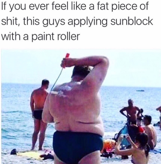 Savage AF Meme - awkward beach - If you ever feel a fat piece of shit, this guys applying sunblock with a paint roller
