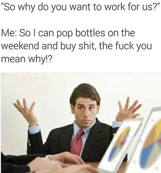 Savage AF Meme - do you want to work for us meme - "So why do you want to work for us?" Me So I can pop bottles on the weekend and buy shit, the fuck you mean why!?