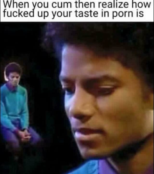 Savage AF Meme - sad michael jackson meme - When you cum then realize how fucked up your taste in porn is