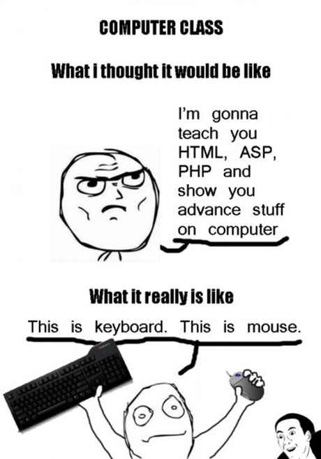 im in hackerman - Computer Class What i thought it would be I'm gonna teach you Html, Asp, Php and show you advance stuff on computer What it really is This is keyboard. This is mouse.