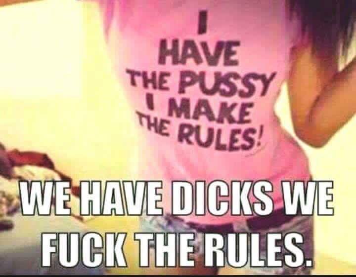 memes - meme to make a girl laugh - Have The Pussy I Make The Rules! We Have Dicks We Fuck The Rules.