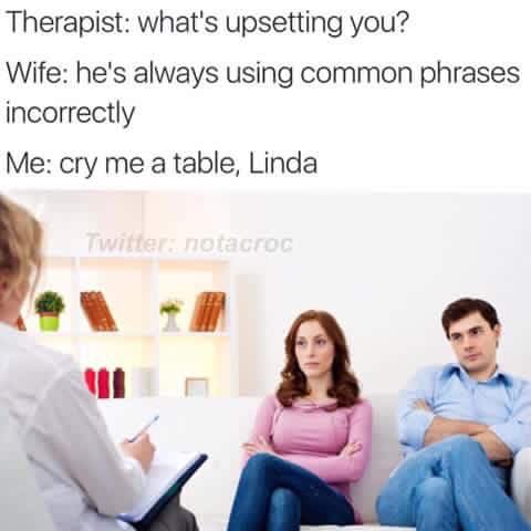memes - cry me a table linda - Therapist what's upsetting you? Wife he's always using common phrases incorrectly Me cry me a table, Linda Twitters notacroc