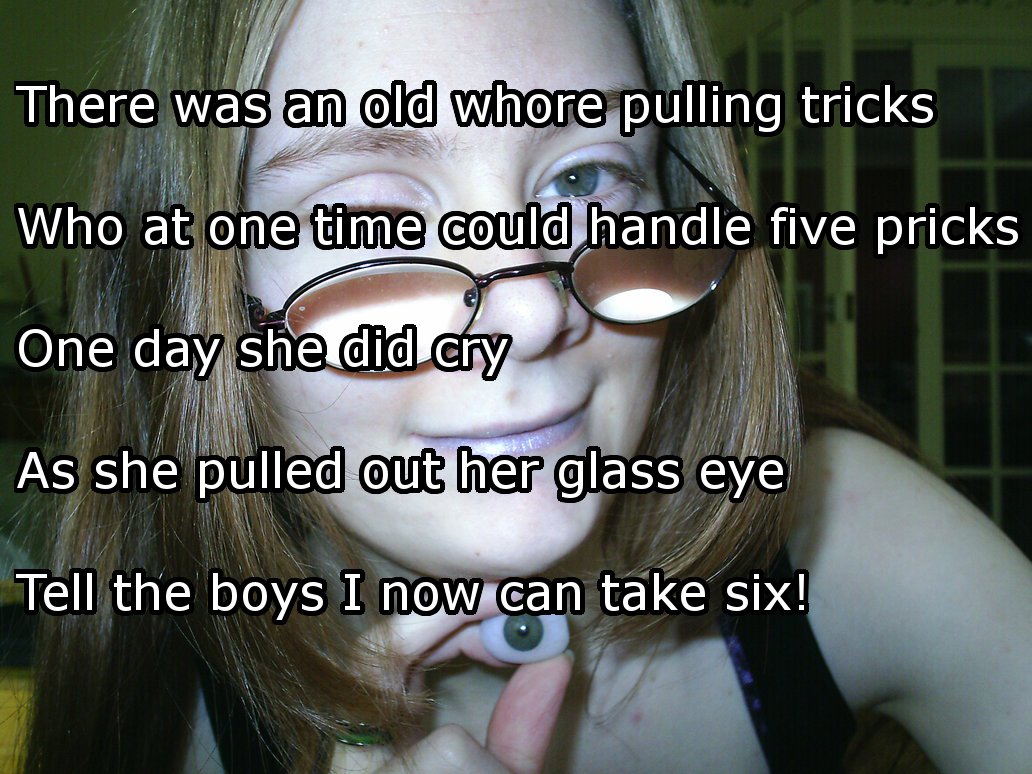 dirty limericks - There was an old whore pulling tricks Who at one time could handle five pricks One day she did cry As she pulled out her glass eye Tell the boys I now can take six!