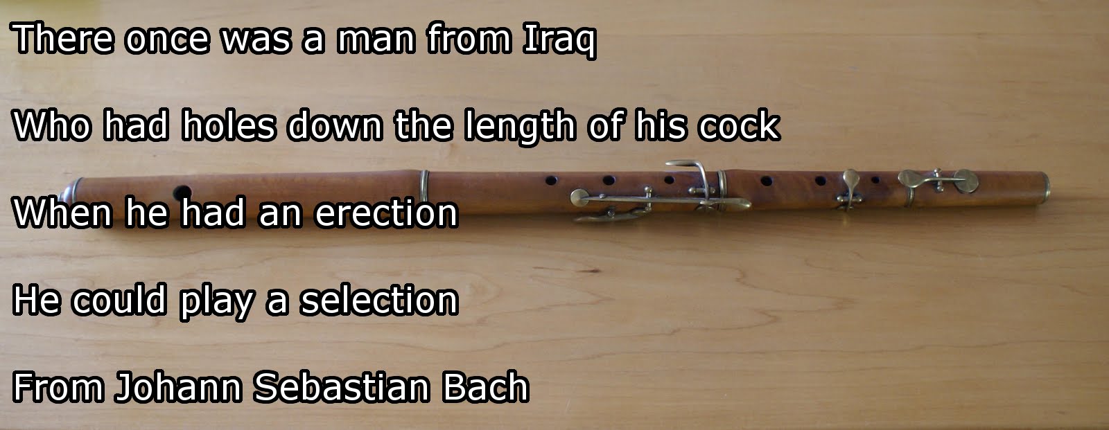 funny limericks dirty - There once was a man from Iraq Who had holes down the length of his cock When he had an erection He could play a selection From Johann Sebastian Bach