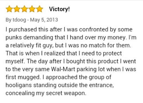 amazon reviews - document - Victory! By tdoog I purchased this after I was confronted by some punks demanding that I hand over my money. I'm a relatively fit guy, but I was no match for them. That is when I realized that I need to protect myself. The day 