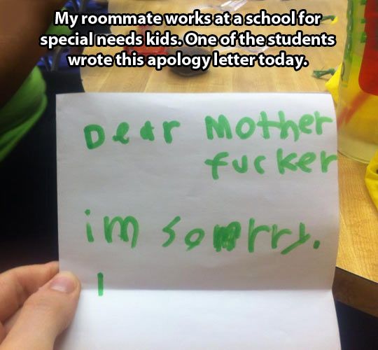 random pic funny things at school - My roommate works ata school for special needs kids. One of the students a wrote this apology letter today Dear Mother fucker im somerry,