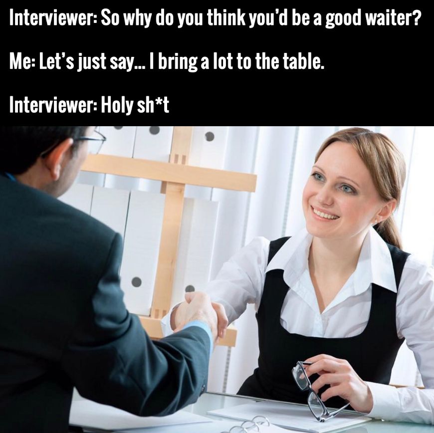 hire a new employee - Interviewer So why do you think you'd be a good waiter? Me Let's just say... I bring a lot to the table. Interviewer Holy sht