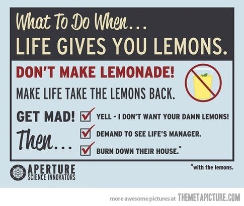 video games quotes funny - What To Do When... Life Gives You Lemons. Don'T Make Lemonade! Make Life Take The Lemons Back. Get Mad! Vell I Don'T Want Your Damn Lemons! Thou V Demand To See Life'S Manager. Burn Down Their House. with the lemons. Aperture Sc