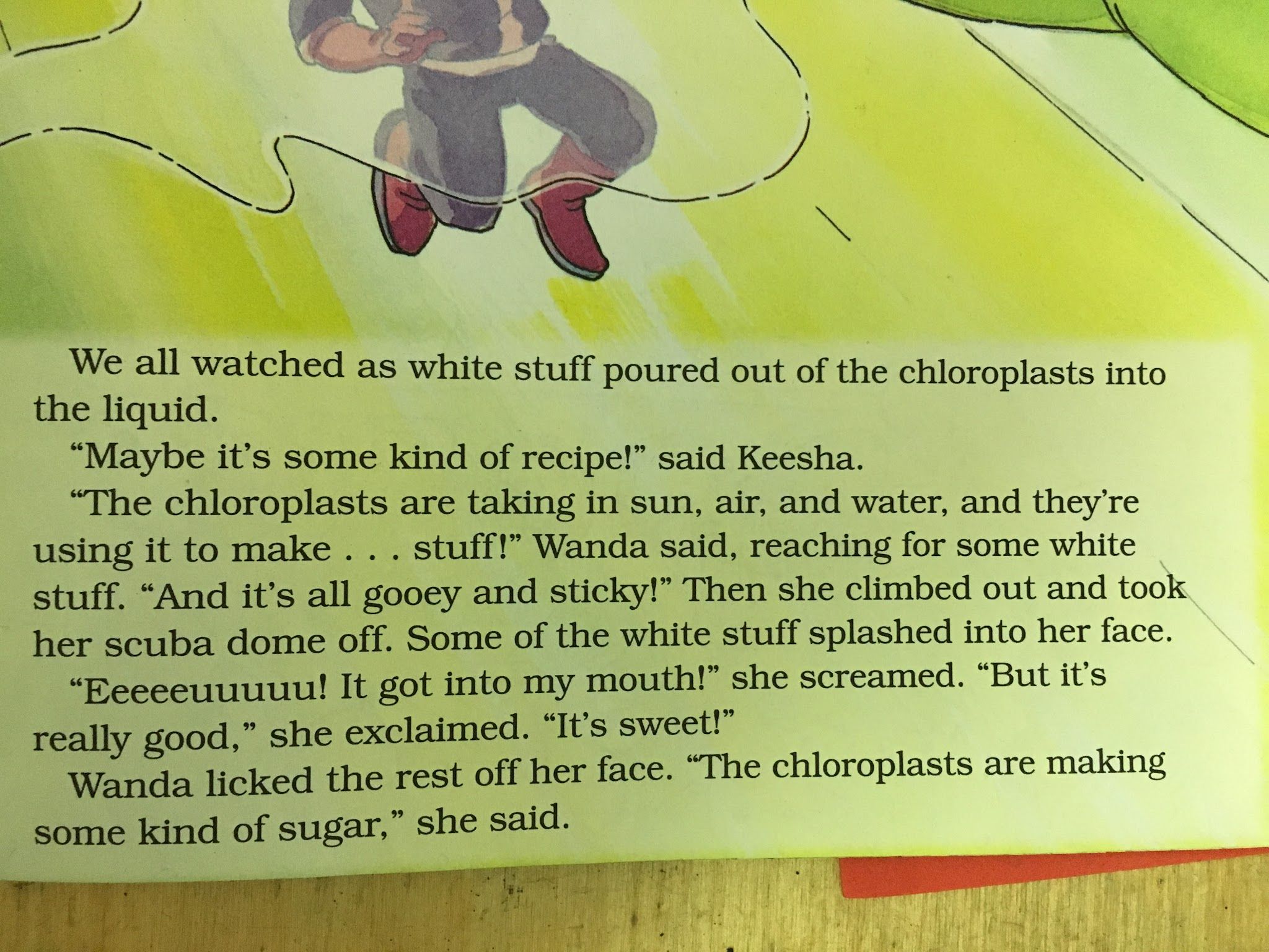 random pic writing - We all watched as white stuff poured out of the chloroplasts into the liquid. "Maybe it's some kind of recipe!" said Keesha. "The chloroplasts are taking in sun, air, and water, and they're using it to make ... stuff!" Wanda said, rea