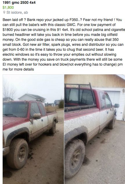 random pic bumper - 1991 gmc 2500 4x4 $1,800 St isidore, ab Been laid off ? Bank repo your jacked up F350..? Fear not my friend ! You can still pull the babe's with this classic Gmc. For one low payment of $1800 you can be cruising in this 91 4x4. It's ol