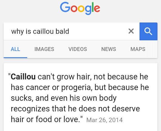 web page - Google why is caillou bald All Images Videos News Maps "Caillou can't grow hair, not because he has cancer or progeria, but because he sucks, and even his own body recognizes that he does not deserve hair or food or love."