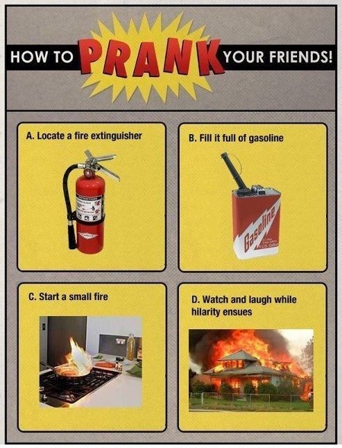 prank your friends - How To How To Pran Your Friends! Your Friends! A. Locate a fire extinguisher B. Fill it full of gasoline C. Start a small fire D. Watch and laugh while hilarity ensues