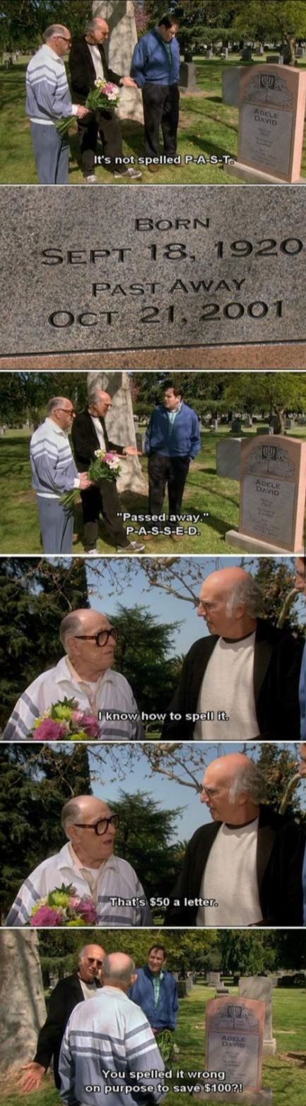 curb your enthusiasm past - Adele David It's not spelled PA ST. Born Sept 18, 1920 Past Away Oct. 21. 2001 Adele David "Passed away." PASSE D. O know how to spell it. That's $50 a letter. You spelled it wrong on purpose to save $100?!