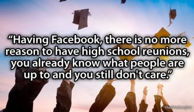 friendship - "Having Facebook, there is no more reason to have high school reunions, you already know what people are up to and you still don't care."