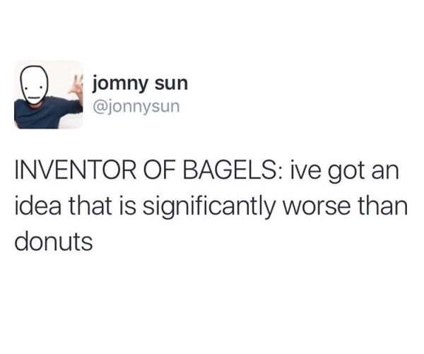 communication - o jomny sun Inventor Of Bagels ive got an idea that is significantly worse than donuts