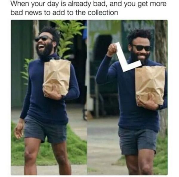 childish gambino l meme - When your day is already bad, and you get more bad news to add to the collection