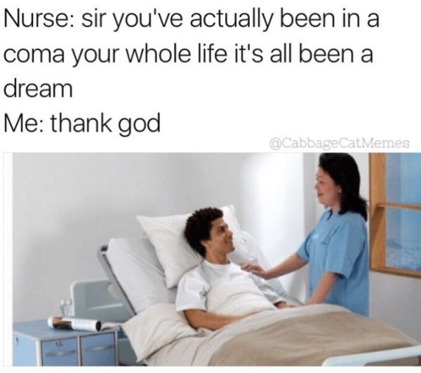 sir you ve been in a coma - Nurse sir you've actually been in a coma your whole life it's all been a dream Me thank god Memes