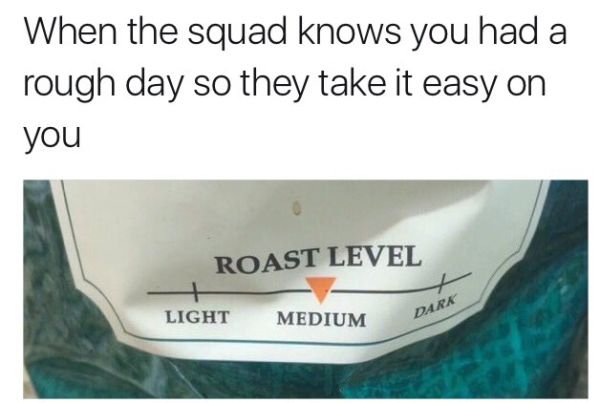 label - When the squad knows you had a rough day so they take it easy on you Roast Level Light Medium Dark