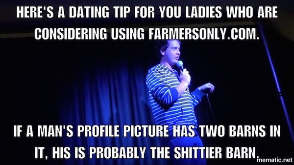 meme - Here'S A Dating Tip For You Ladies Who Are Considering Using Farmersonly.Com. If A Man'S Profile Picture Has Two Barns In It, His Is Probably The Shittier Barn mematic.net