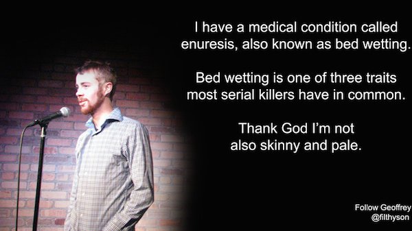 can t skin a deer by quoting nietzsche geoffrey - I have a medical condition called enuresis, also known as bed wetting. Bed wetting is one of three traits most serial killers have in common. Thank God I'm not also skinny and pale. Geoffrey