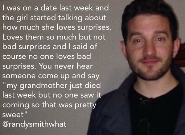 photo caption - I was on a date last week and the girl started talking about how much she loves surprises. Loves them so much but not bad surprises and I said of course no one loves bad surprises. You never hear someone come up and say "my grandmother jus