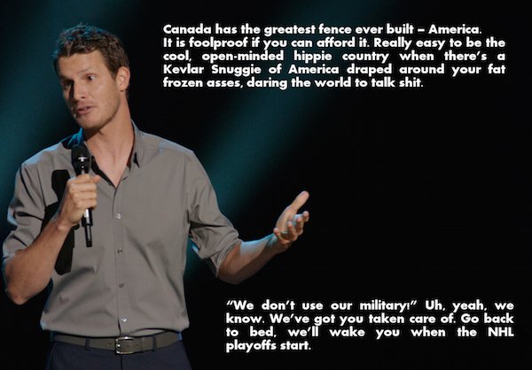 daniel tosh meme - Canada has the greatest fence over built America, It is foolproof if you can afford it. Really easy to be the cool. openminded hippie country when there's a Kevlar Snuggie of America draped around your fat frozen asses, daring the world