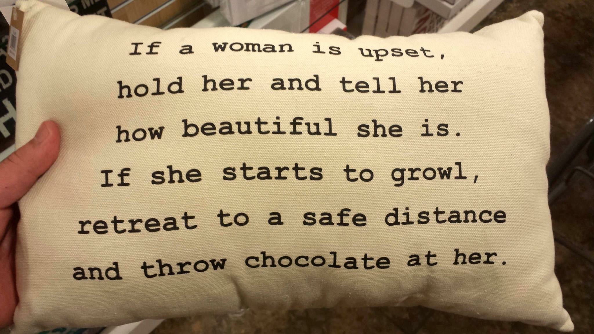 If a woman is upset, hold her and tell her how beautiful she is. If she starts to growl, retreat to a safe distance and throw chocolate at her.