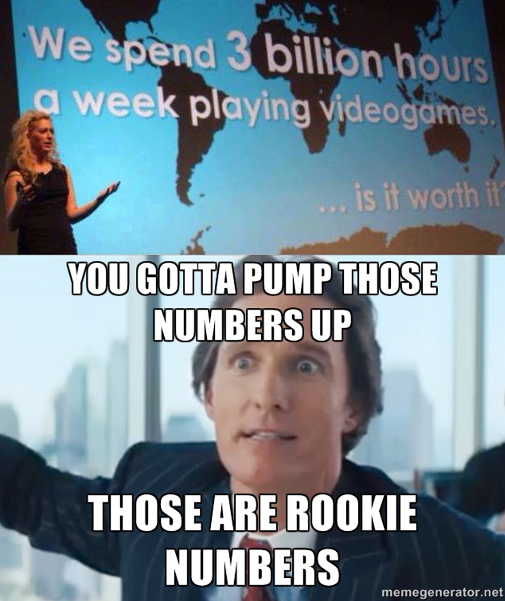photo caption - We spend 3 billion hours, a week playing videogames, ... is it worth i You Gotta Pump Those Numbers Up Those Are Rookie Numbers memegenerator.net