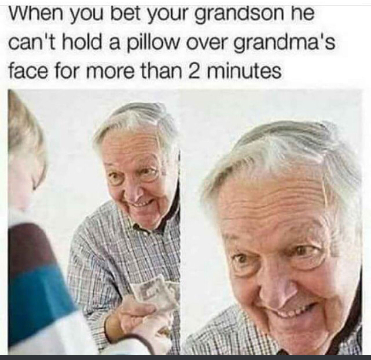 dark memes - When you bet your grandson he can't hold a pillow over grandma's face for more than 2 minutes