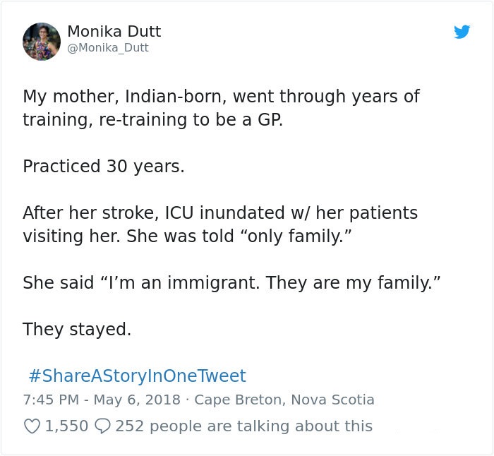 document - Monika Dutt Dutt My mother, Indianborn, went through years of training, retraining to be a Gp. Practiced 30 years. After her stroke, Icu inundated w her patients visiting her. She was told "only family." She said I'm an immigrant. They are my f