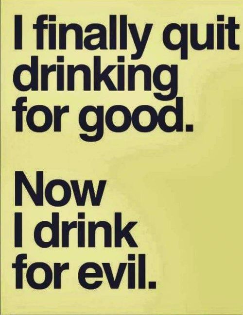 boys i quit drinking - I finally quit drinking for good. Now I drink for evil.