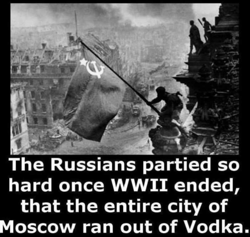 moscow ran out of vodka - The Russians partied so hard once Wwii ended, that the entire city of Moscow ran out of Vodka.
