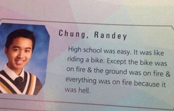 high school is like riding a bike - Chung, R a n d e y High school was easy. It was riding a bike. Except the bike was on fire & the ground was on fire & everything was on fire because it was hell.