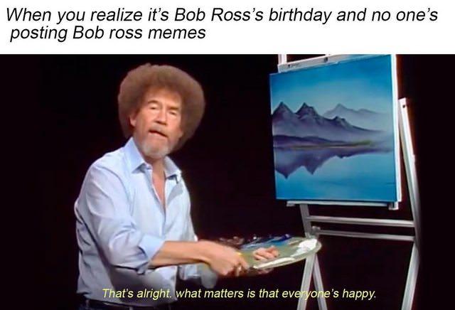 bob ross memes - When you realize it's Bob Ross's birthday and no one's posting Bob ross memes That's alright. what matters is that everyone's happy.