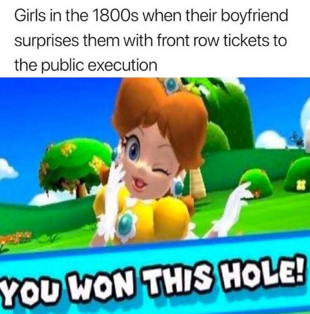 daisy you won this hole meme - Girls in the 1800s when their boyfriend surprises them with front row tickets to the public execution You Won This Hole!