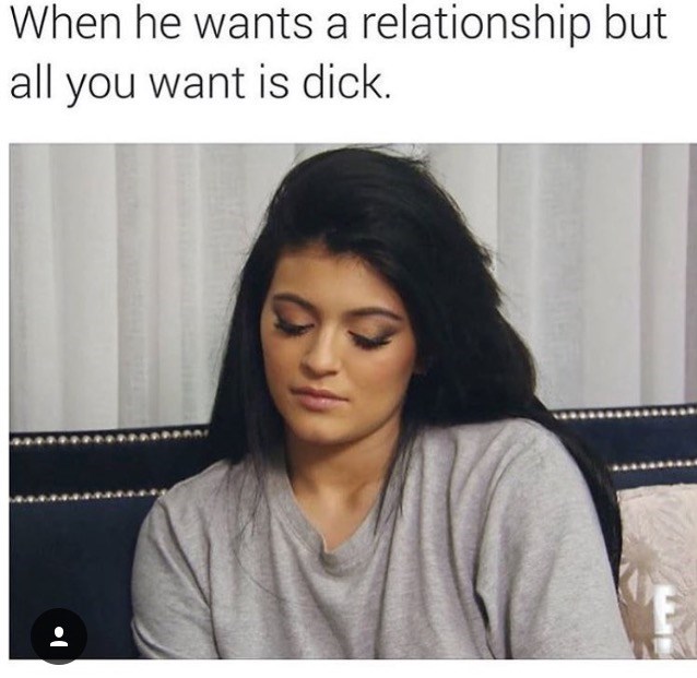 wanting a relationship meme - When he wants a relationship but all you want is dick. .