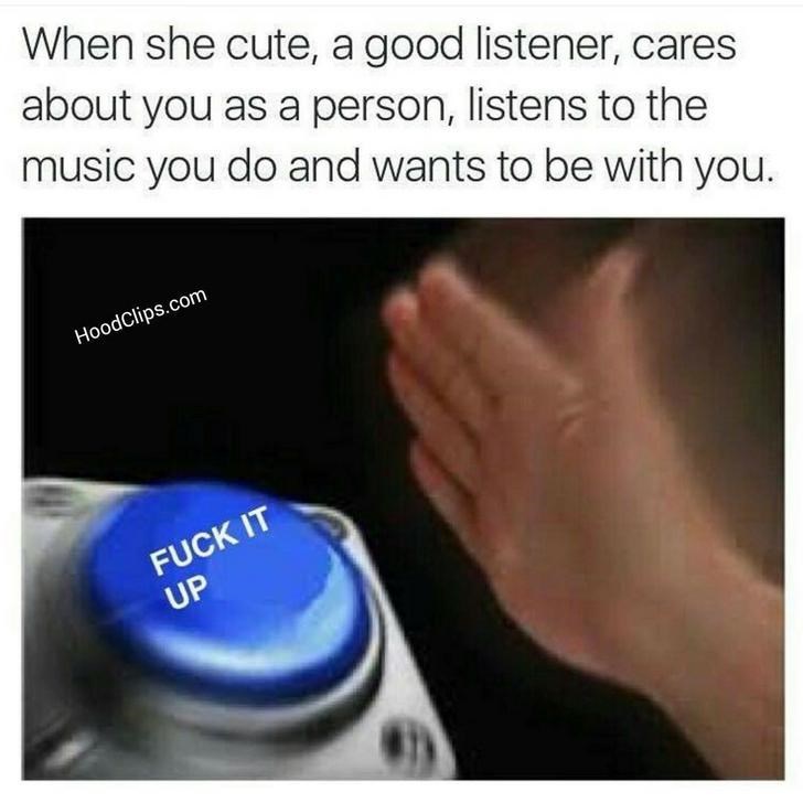 self sabotage meme - When she cute, a good listener, cares about you as a person, listens to the music you do and wants to be with you. HoodClips.com Fuck It Up