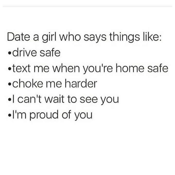 relationship meme questions - Date a girl who says things drive safe text me when you're home safe choke me harder I can't wait to see you I'm proud of you