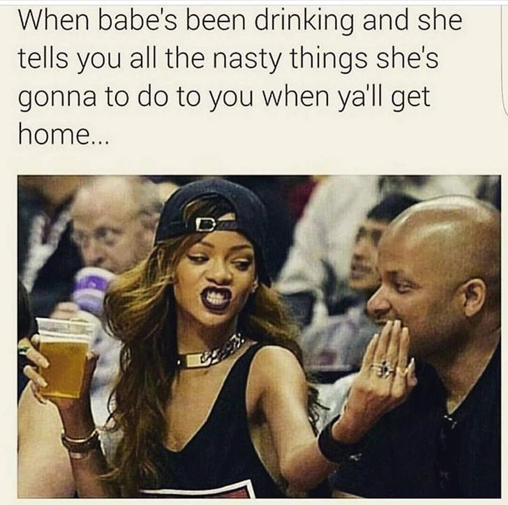 funny black memes - When babe's been drinking and she tells you all the nasty things she's gonna to do to you when ya'll get home...