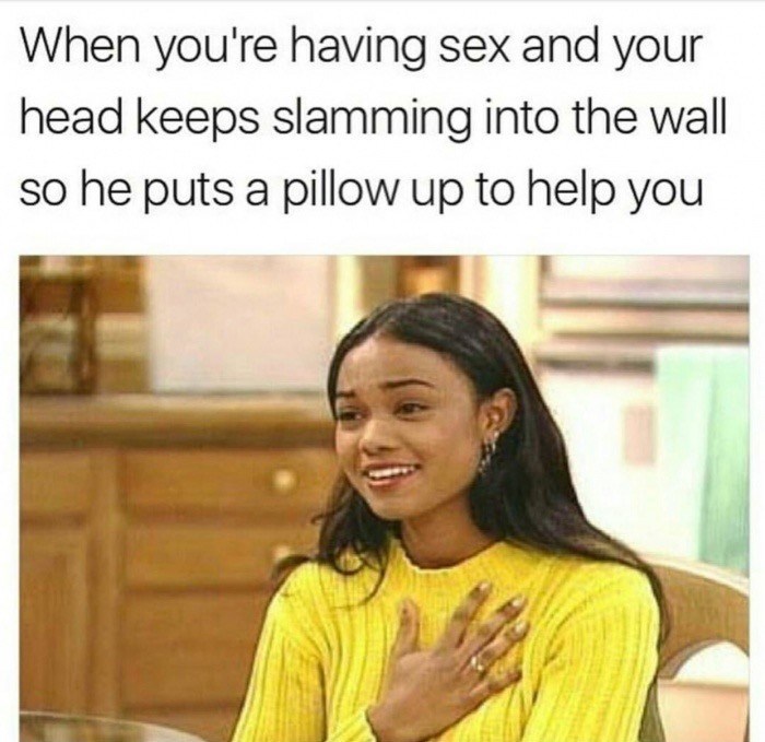 funny sex memes - When you're having sex and your head keeps slamming into the wall so he puts a pillow up to help you