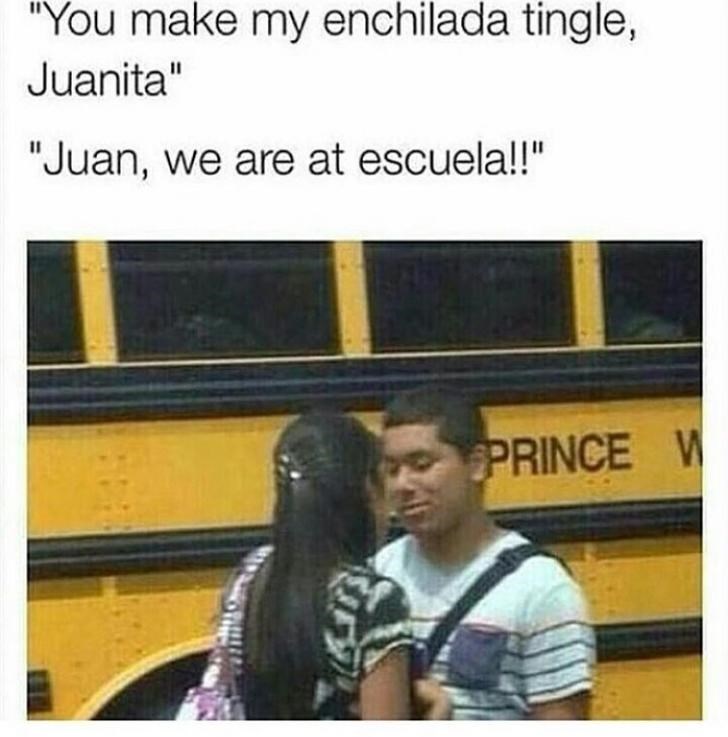 you make my enchilada tingle - "You make my enchilada tingle, Juanita" "Juan, we are at escuela!!" Prince