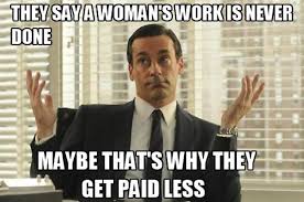 sexist memes - They Saya Woman'S Work Is Never Done Maybe That'S Why They Get Paid Less