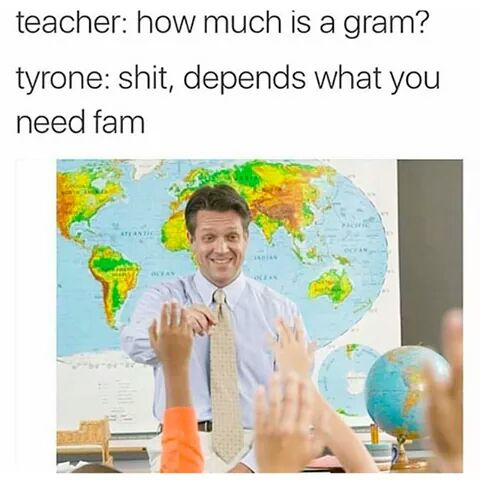 teacher how much is a gram meme - teacher how much is a gram? tyrone shit, depends what you need fam