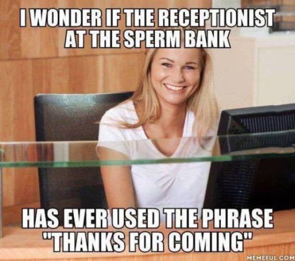 memes - racy memes - I Wonder If The Receptionist At The Sperm Bank Has Everused The Phrase "Thanks For Coming" Memeful.Com
