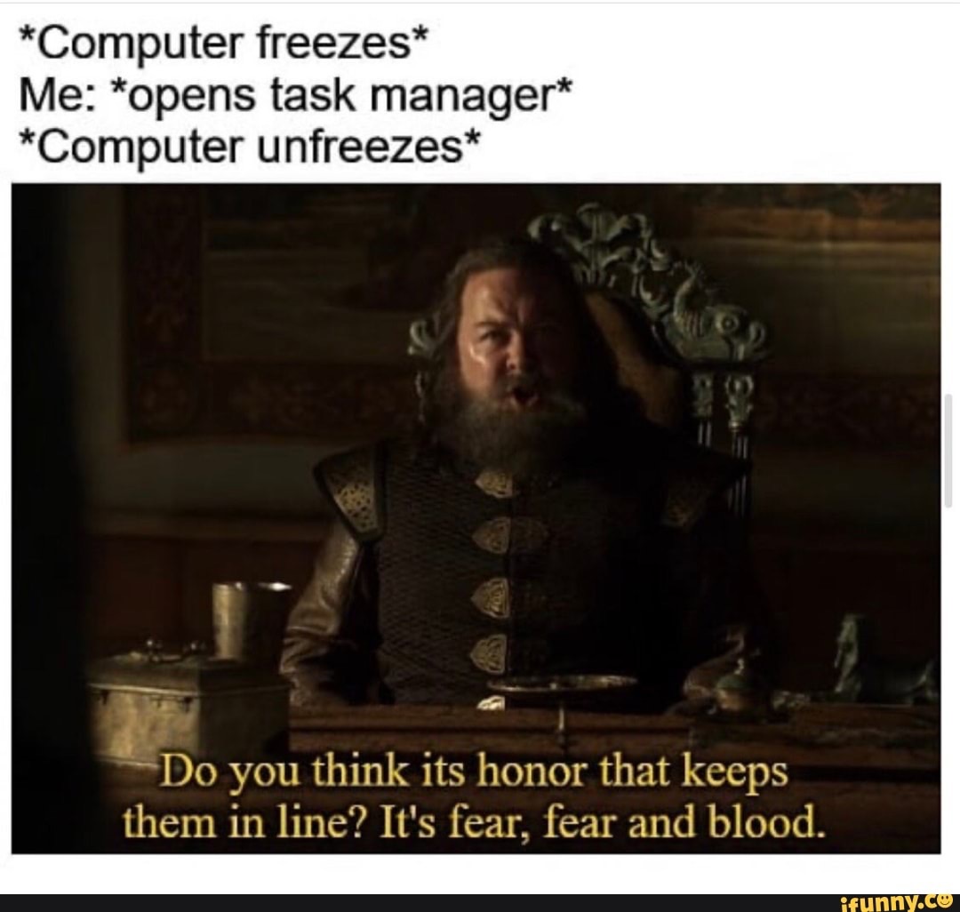 computer freezes opens task manager meme - Computer freezes Me opens task manager Computer unfreezes Do you think its honor that keeps them in line? It's fear, fear and blood. ifunny.co