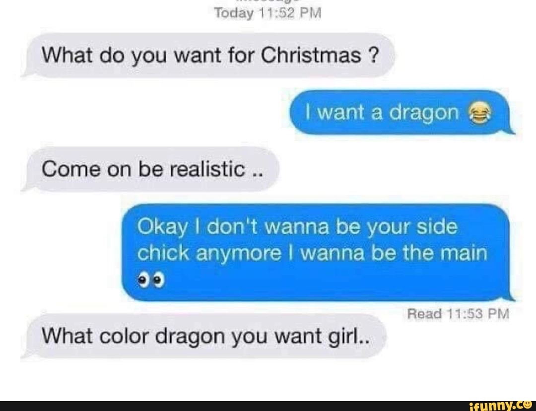 document - Today What do you want for Christmas ? I want a dragon Come on be realistic .. Okay I don't wanna be your side chick anymore I wanna be the main Read What color dragon you want girl.. ifunny.co