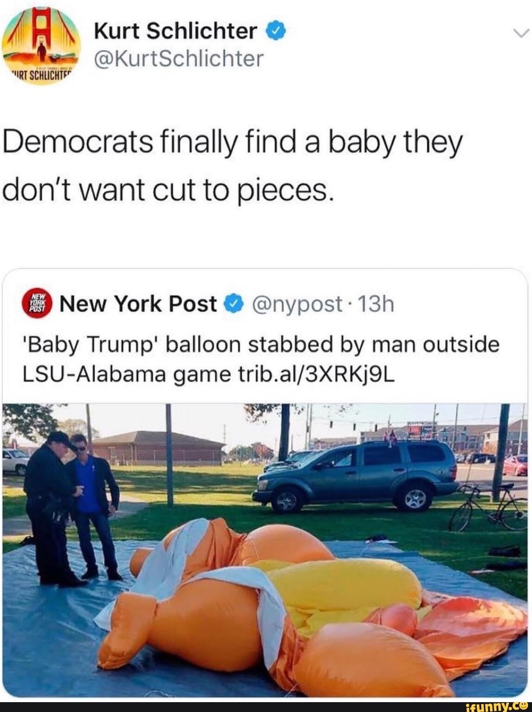 baby trump balloon slashed - A Kurt Schlichter "Irt Schlichte Democrats finally find a baby they don't want cut to pieces. New York Post 13h 'Baby Trump' balloon stabbed by man outside LsuAlabama game trib.al3XRKJOL ifunny.co