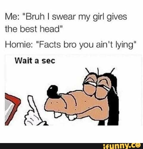 wait a sec meme - Me "Bruh I swear my girl gives the best head" Homie "Facts bro you ain't lying" Wait a sec D ifunny.co