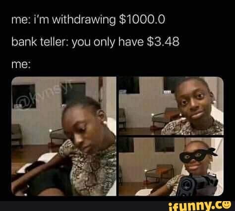 video - me i'm withdrawing $1000.0 bank teller you only have $3.48 me ifunny.co