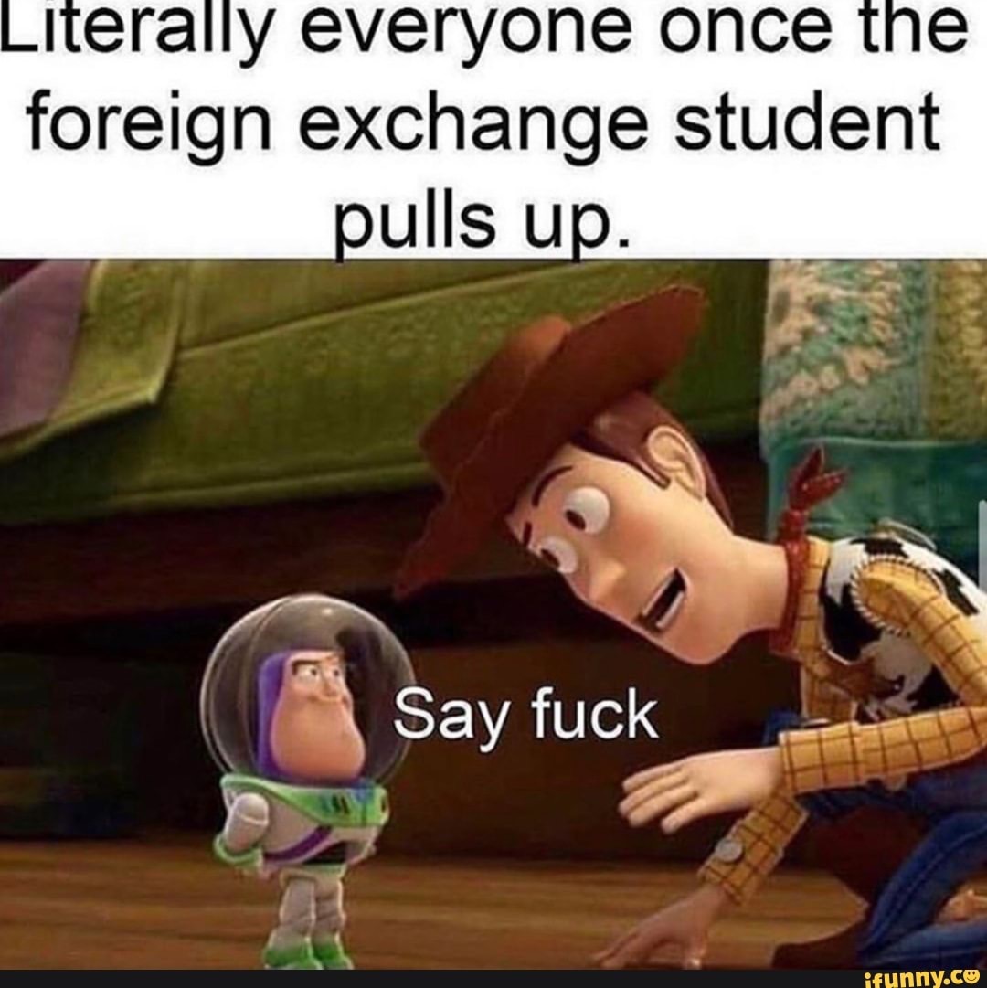 foreign exchange student meme say fuck - Literally everyone once the foreign exchange student pulls up. Say fuck ifunny.co